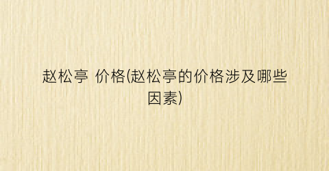 “赵松亭 价格(赵松亭的价格涉及哪些因素)